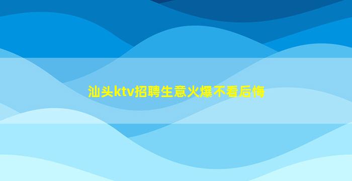 汕头ktv招聘生意火爆不看后悔